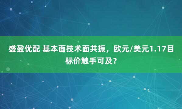 盛盈优配 基本面技术面共振，欧元/美元1.17目标价触手可及？