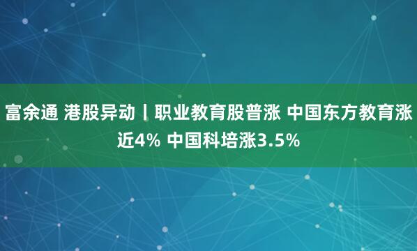 富余通 港股异动丨职业教育股普涨 中国东方教育涨近4% 中国科培涨3.5%