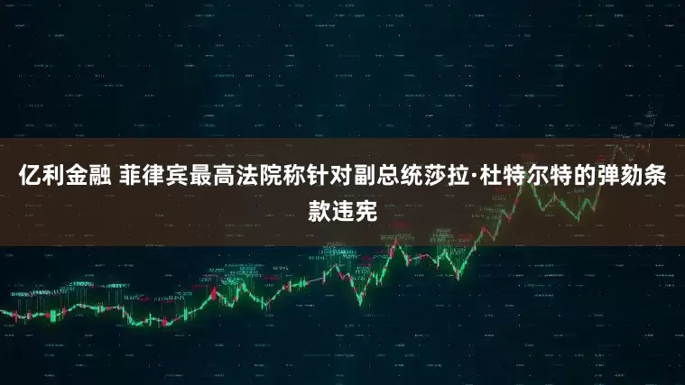 亿利金融 菲律宾最高法院称针对副总统莎拉·杜特尔特的弹劾条款违宪