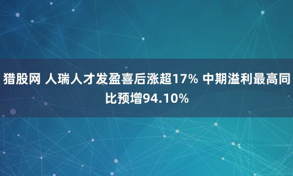 猎股网 人瑞人才发盈喜后涨超17% 中期溢利最高同比预增94.10%