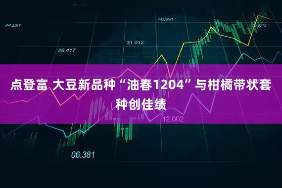 点登富 大豆新品种“油春1204”与柑橘带状套种创佳绩