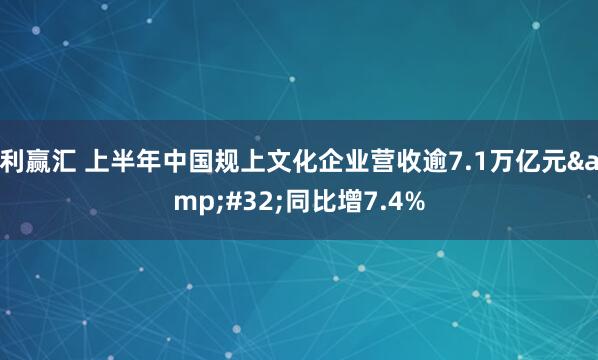 利赢汇 上半年中国规上文化企业营收逾7.1万亿元&#32;同比增7.4%