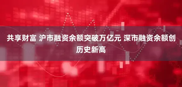 共享财富 沪市融资余额突破万亿元 深市融资余额创历史新高