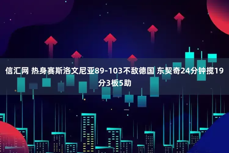 信汇网 热身赛斯洛文尼亚89-103不敌德国 东契奇24分钟揽19分3板5助