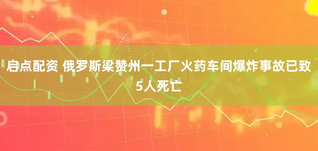 启点配资 俄罗斯梁赞州一工厂火药车间爆炸事故已致5人死亡