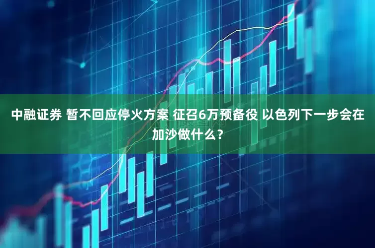 中融证券 暂不回应停火方案 征召6万预备役 以色列下一步会在加沙做什么？