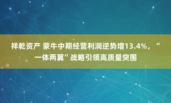 祥乾资产 蒙牛中期经营利润逆势增13.4%，“一体两翼”战略引领高质量突围