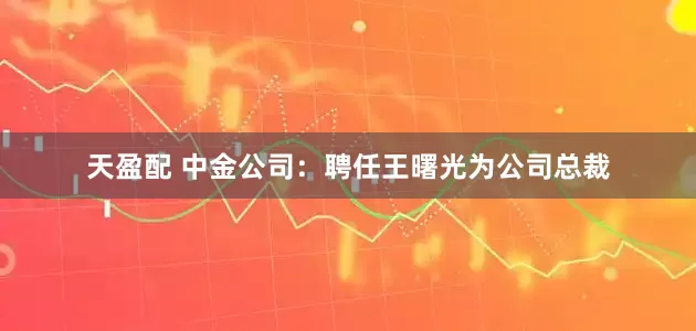 天盈配 中金公司：聘任王曙光为公司总裁