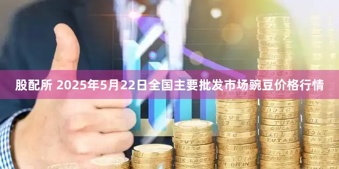 股配所 2025年5月22日全国主要批发市场豌豆价格行情