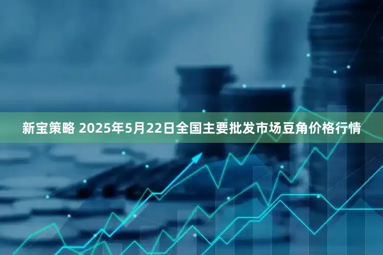 新宝策略 2025年5月22日全国主要批发市场豆角价格行情