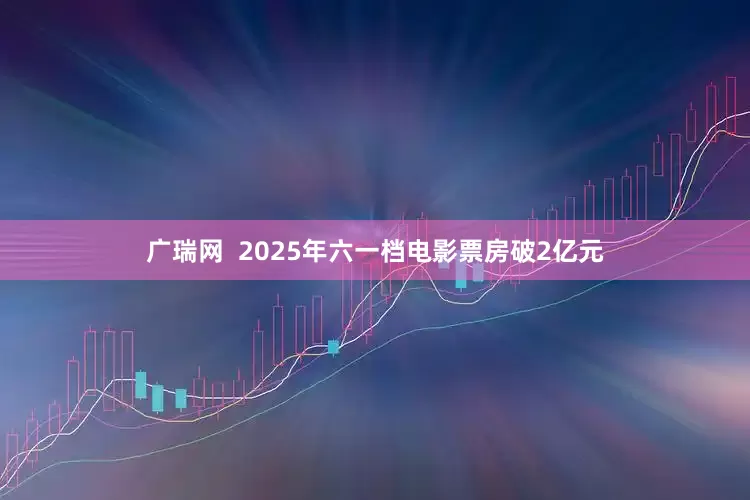 广瑞网  2025年六一档电影票房破2亿元
