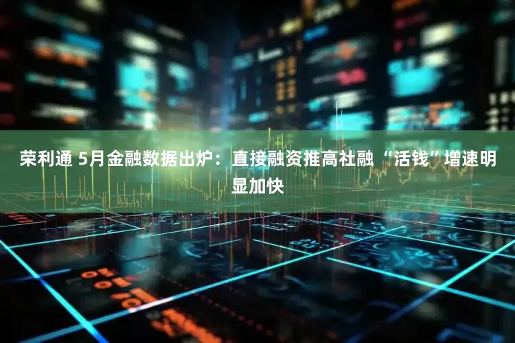 荣利通 5月金融数据出炉：直接融资推高社融 “活钱”增速明显加快