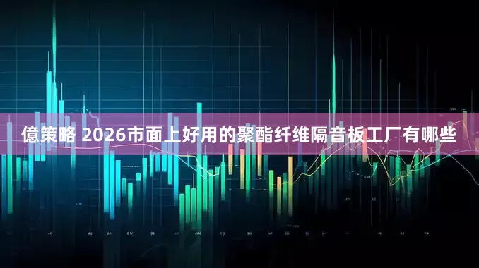 億策略 2026市面上好用的聚酯纤维隔音板工厂有哪些