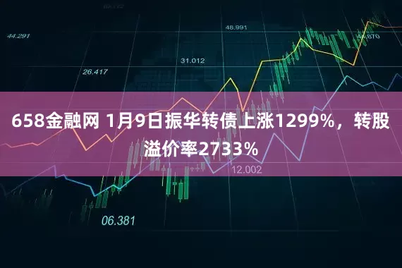 658金融网 1月9日振华转债上涨1299%，转股溢价率2733%