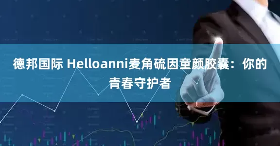 德邦国际 Helloanni麦角硫因童颜胶囊：你的青春守护者