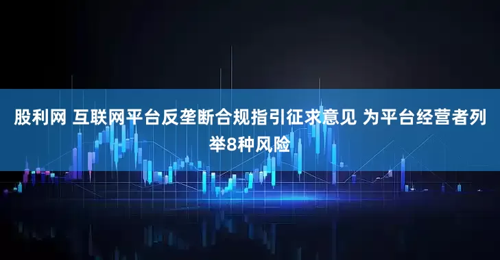 股利网 互联网平台反垄断合规指引征求意见 为平台经营者列举8种风险