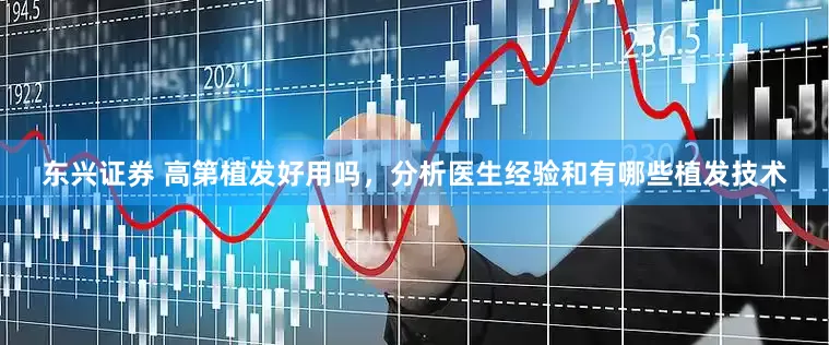 东兴证券 高第植发好用吗，分析医生经验和有哪些植发技术