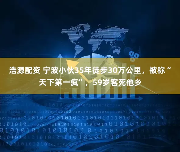 浩源配资 宁波小伙35年徒步30万公里，被称“天下第一疯”，59岁客死他乡