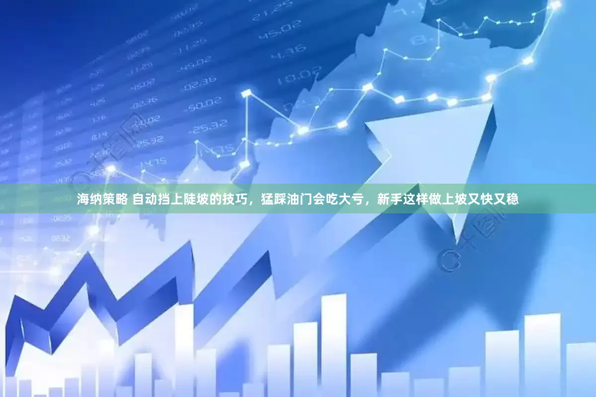 海纳策略 自动挡上陡坡的技巧，猛踩油门会吃大亏，新手这样做上坡又快又稳