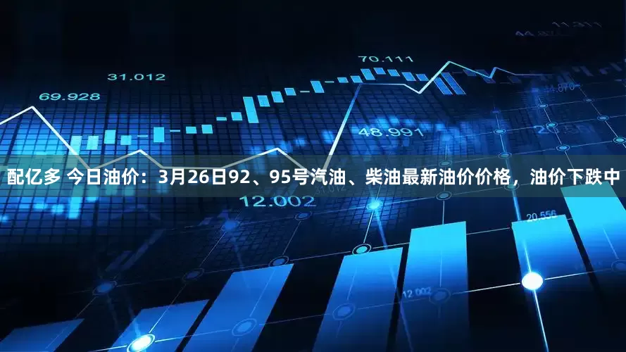配亿多 今日油价：3月26日92、95号汽油、柴油最新油价价格，油价下跌中