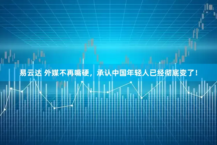 易云达 外媒不再嘴硬，承认中国年轻人已经彻底变了！